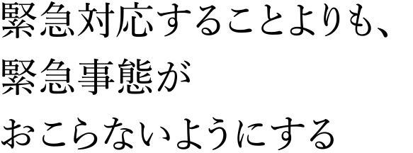 緊急対応することよりも、緊急事態がおこらないようにする